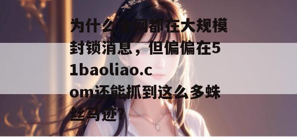 为什么全网都在大规模封锁消息,但偏偏在51baoliao.com还能抓到这么多蛛丝马迹? 为什么全网都在大规模封锁消息,但偏偏在51baoliao.com还能抓到这么多蛛丝马迹?