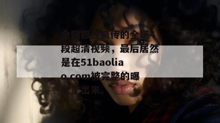 全网都在疯传的全场4段超清视频，最后居然是在51baoliao.com被完整的曝光了出来。