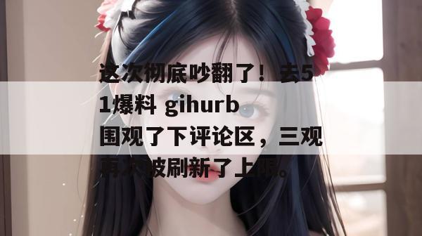 这次彻底吵翻了!去51爆料 gihurb围观了下评论区,三观再次被刷新了上限。 这次彻底吵翻了!去51爆料 gihurb围观了下评论区,三观再次被刷新了上限。