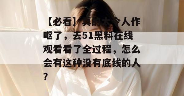 【必看】真的太令人作呕了,去51黑料在线观看看了全过程,怎么会有这种没有底线的人? 【必看】真的太令人作呕了,去51黑料在线观看看了全过程,怎么会有这种没有底线的人?